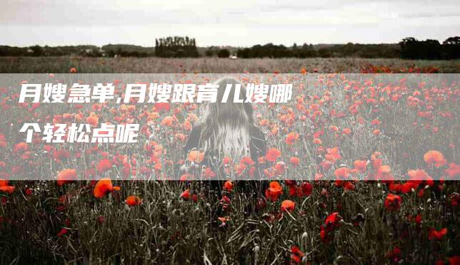月嫂急单,月嫂跟育儿嫂哪个轻松点呢-家政服务网