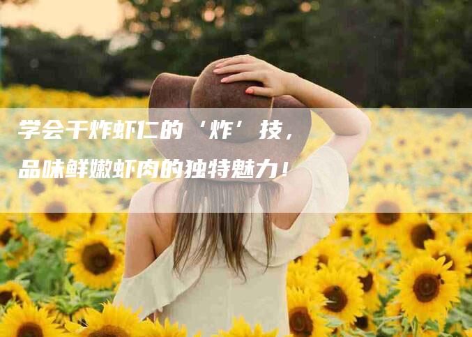 学会干炸虾仁的‘炸’技，品味鲜嫩虾肉的独特魅力！
