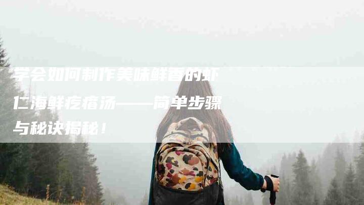 学会如何制作美味鲜香的虾仁海鲜疙瘩汤——简单步骤与秘诀揭秘！-家政服务网