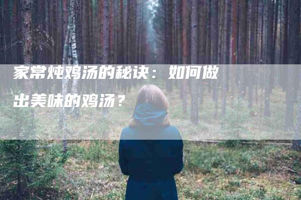 家常炖鸡汤的秘诀：如何做出美味的鸡汤？-家政服务网