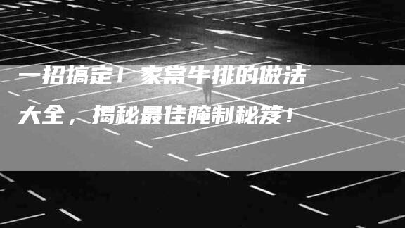 一招搞定！家常牛排的做法大全，揭秘最佳腌制秘笈！-家政服务网