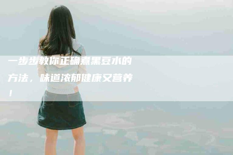 一步步教你正确煮黑豆水的方法,味道浓郁健康又营养!-家政服务网