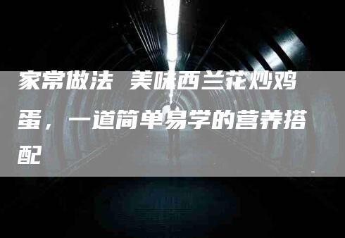 家常做法 美味西兰花炒鸡蛋，一道简单易学的营养搭配-家政服务网