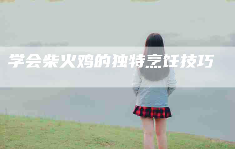学会柴火鸡的独特烹饪技巧-家政服务网