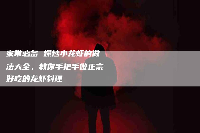 家常必备 爆炒小龙虾的做法大全，教你手把手做正宗好吃的龙虾料理