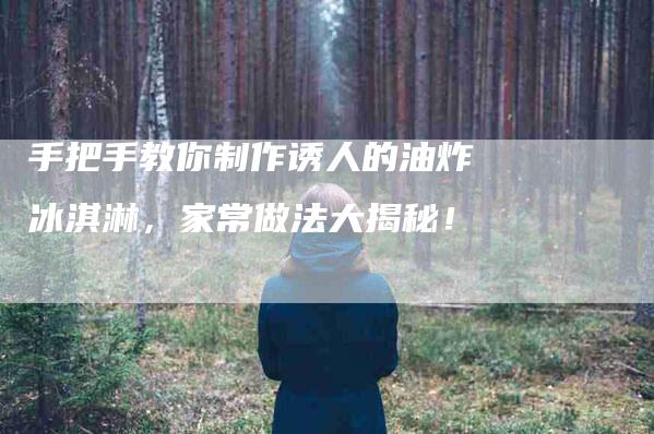 手把手教你制作诱人的油炸冰淇淋，家常做法大揭秘！-家政服务网