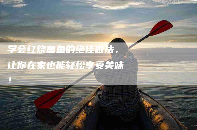 学会红烧墨鱼的绝佳做法，让你在家也能轻松享受美味！