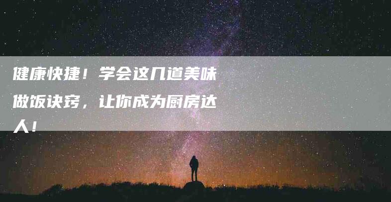 健康快捷！学会这几道美味做饭诀窍，让你成为厨房达人！-家政服务网