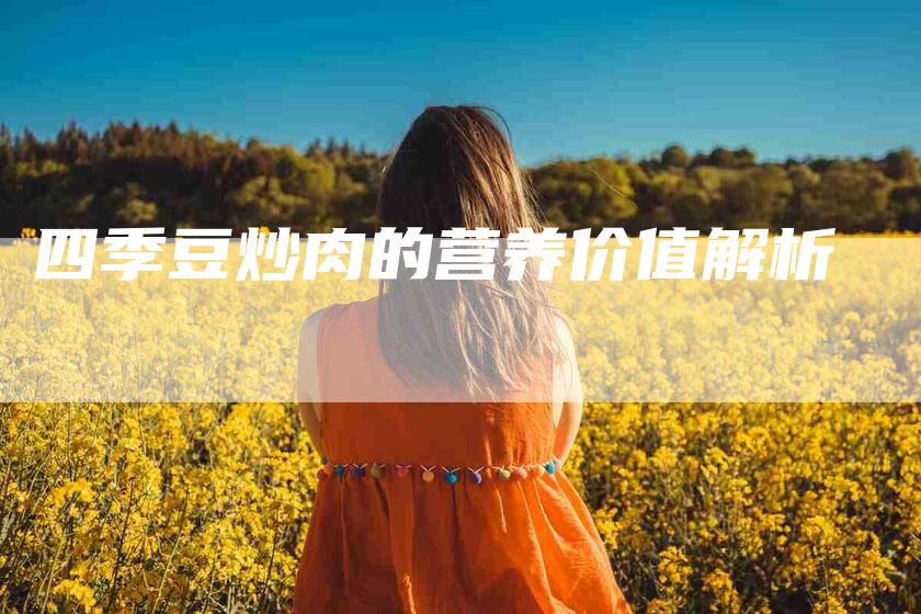 四季豆炒肉的营养价值解析-家政服务网