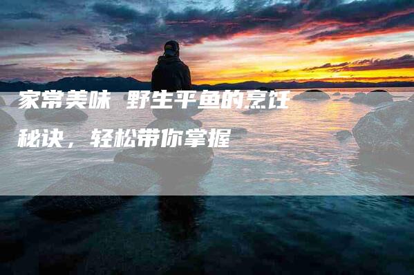 家常美味 野生平鱼的烹饪秘诀，轻松带你掌握-家政服务网