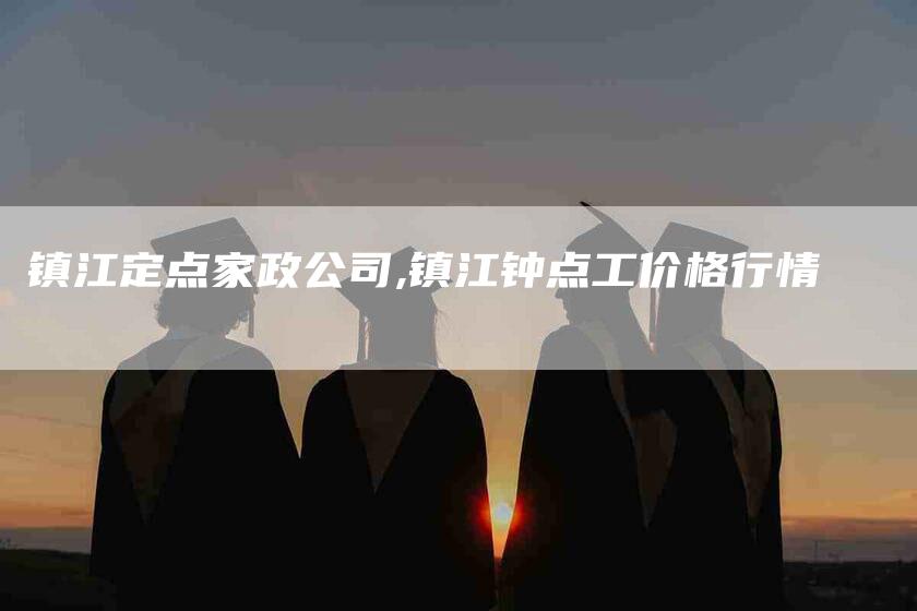 镇江定点家政公司,镇江钟点工价格行情-家政服务网