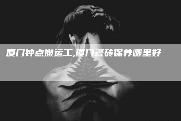 厦门钟点搬运工,厦门瓷砖保养哪里好-家政服务网