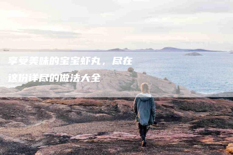 享受美味的宝宝虾丸，尽在这份详尽的做法大全-家政服务网