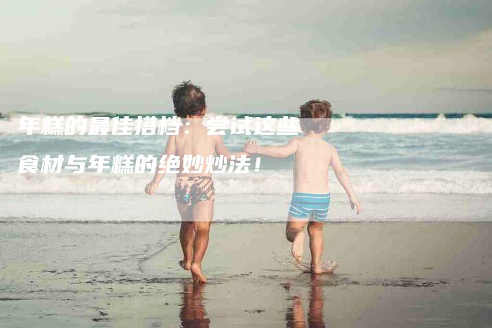 年糕的最佳搭档：尝试这些食材与年糕的绝妙炒法！