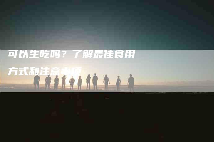 可以生吃吗？了解最佳食用方式和注意事项-家政服务网