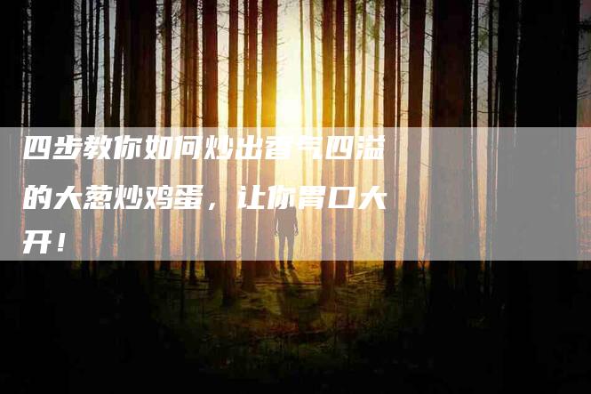 四步教你如何炒出香气四溢的大葱炒鸡蛋，让你胃口大开！-家政服务网