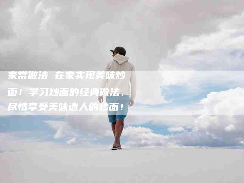 家常做法 在家实现美味炒面！学习炒面的经典做法，尽情享受美味迷人的炒面！
