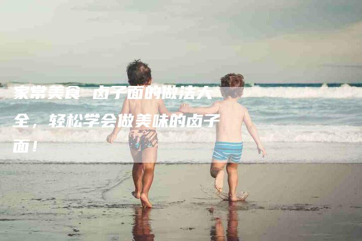 家常美食 卤子面的做法大全，轻松学会做美味的卤子面！-家政服务网