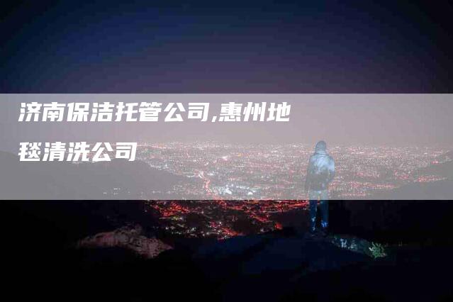 济南保洁托管公司,惠州地毯清洗公司-家政服务网