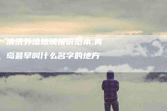 清洗外墙玻璃报价范本,青岛最早叫什么名字的地方-家政服务网