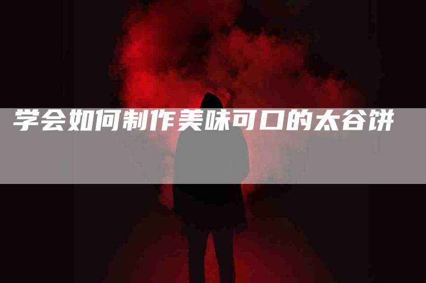 学会如何制作美味可口的太谷饼-家政服务网