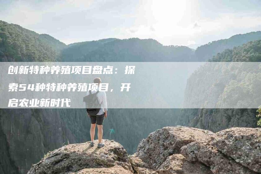 创新特种养殖项目盘点：探索54种特种养殖项目，开启农业新时代-家政服务网