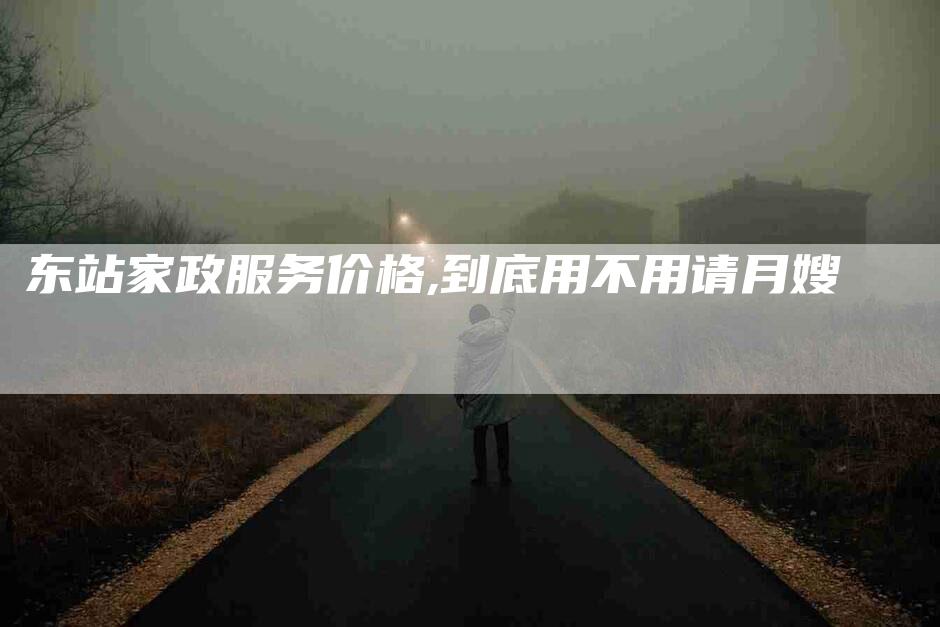 东站家政服务价格,到底用不用请月嫂-家政服务网