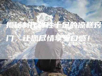 揭秘制作弹性十足的凉糕窍门，让您尽情享受口感！-家政服务网