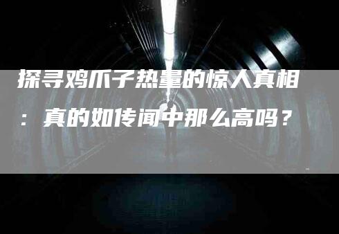 探寻鸡爪子热量的惊人真相：真的如传闻中那么高吗？-家政服务网