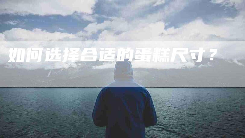如何选择合适的蛋糕尺寸？-家政服务网