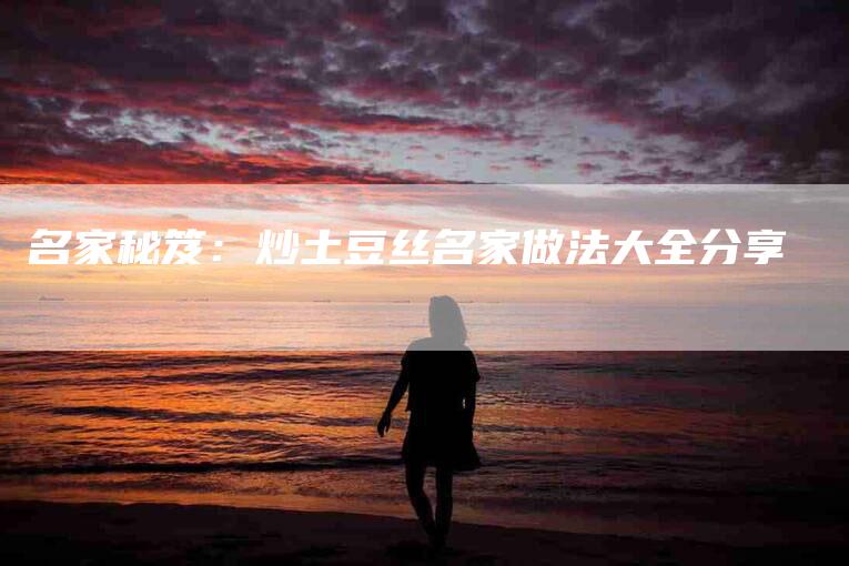 名家秘笈：炒土豆丝名家做法大全分享-家政服务网