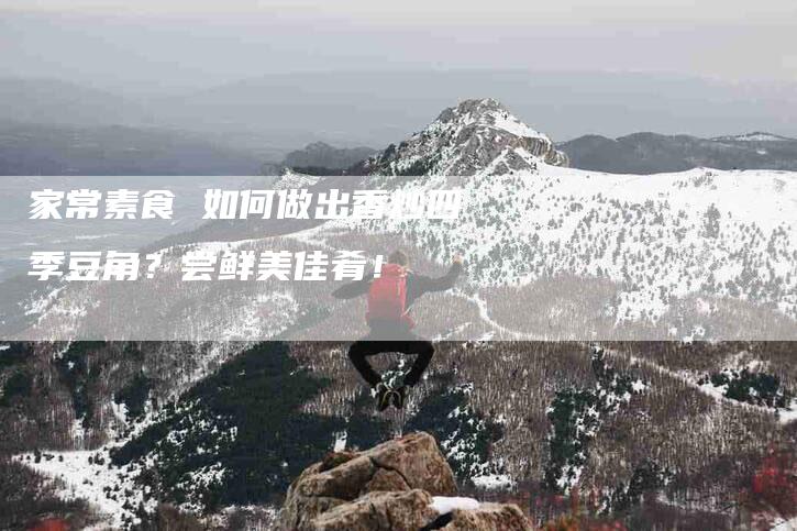 家常素食 如何做出香炒四季豆角？尝鲜美佳肴！-家政服务网