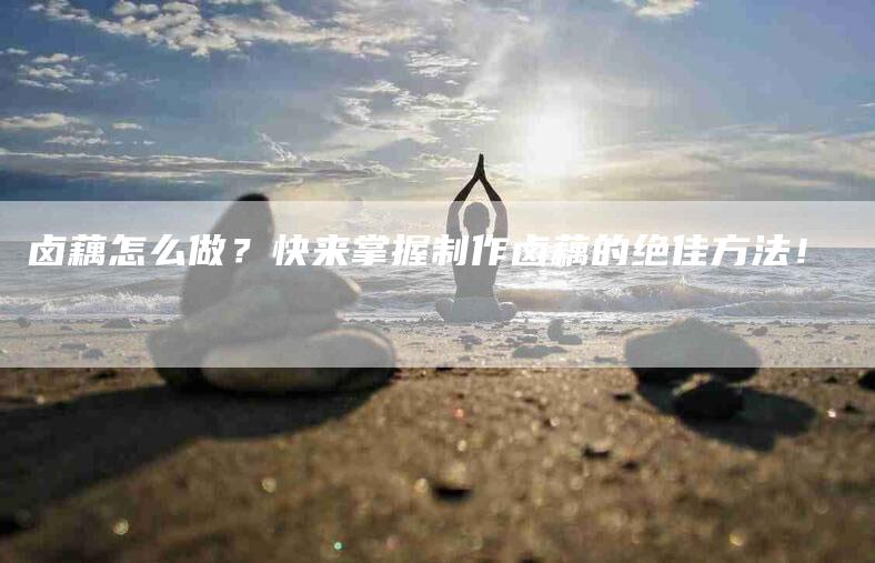 卤藕怎么做？快来掌握制作卤藕的绝佳方法！