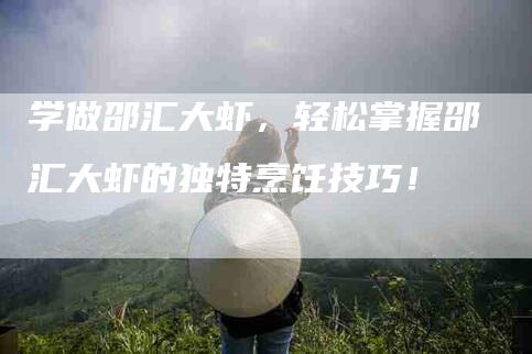 学做邵汇大虾，轻松掌握邵汇大虾的独特烹饪技巧！-家政服务网