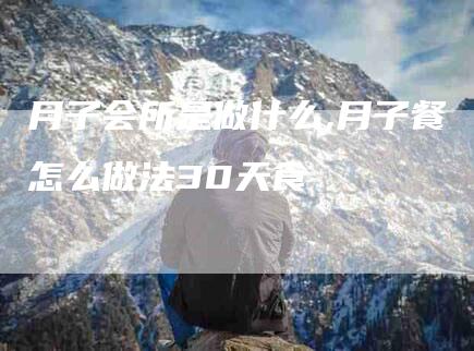 月子会所是做什么,月子餐怎么做法30天食