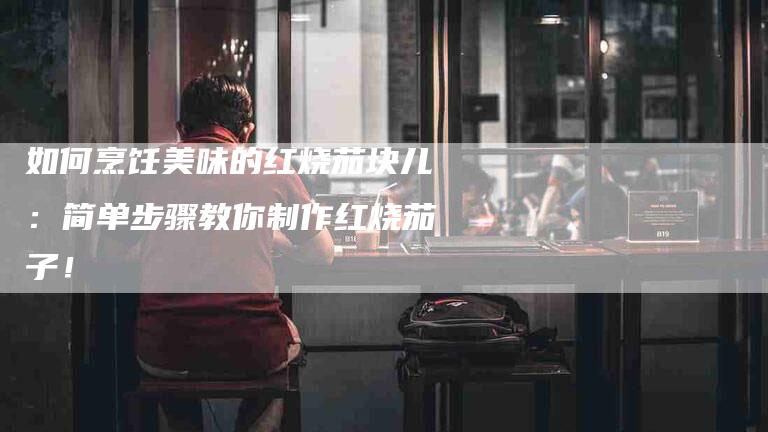 如何烹饪美味的红烧茄块儿：简单步骤教你制作红烧茄子！-家政服务网