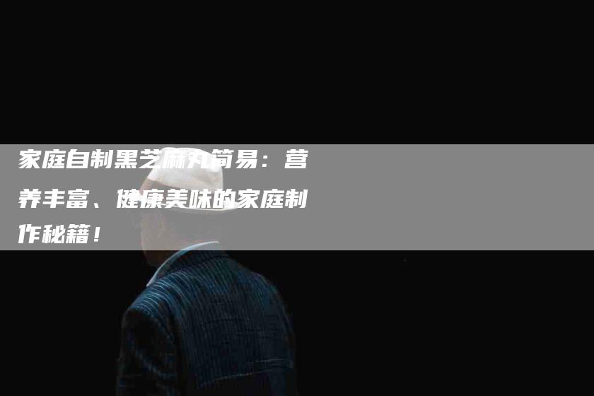 家庭自制黑芝麻丸简易：营养丰富、健康美味的家庭制作秘籍！-家政服务网
