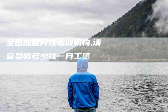 全国加盟月嫂培训机构,请育婴师多少钱一月工资-家政服务网