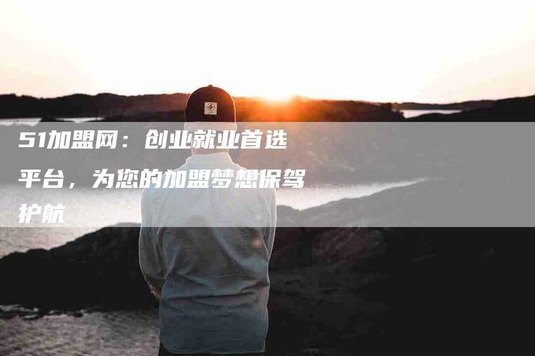 51加盟网：创业就业首选平台，为您的加盟梦想保驾护航-家政服务网