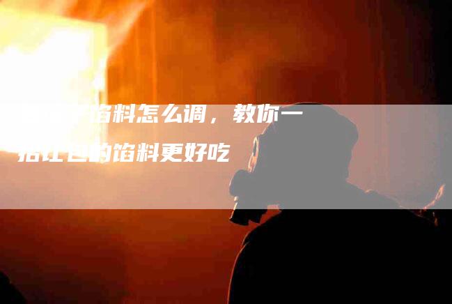 包饺子馅料怎么调，教你一招让包的馅料更好吃-家政服务网