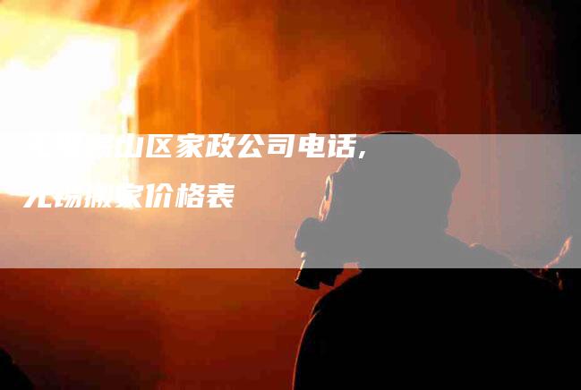 无锡锡山区家政公司电话,无锡搬家价格表-家政服务网