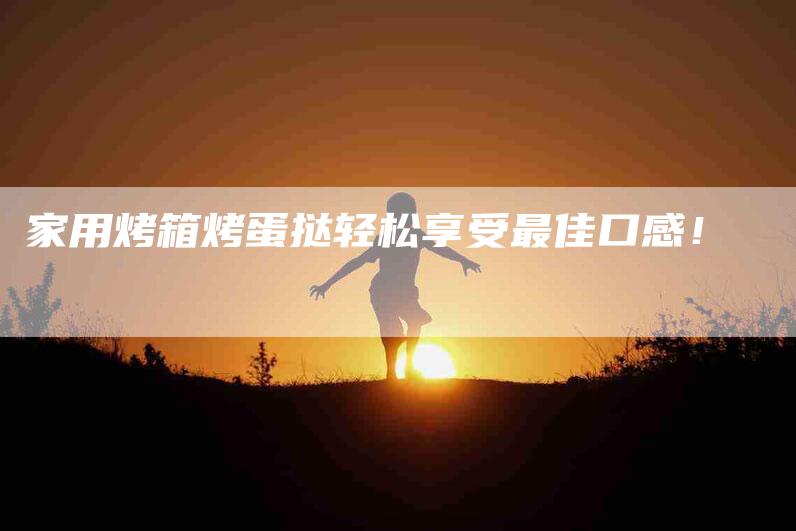 家用烤箱烤蛋挞轻松享受最佳口感！-家政服务网