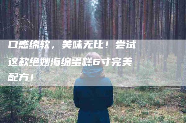 口感绵软，美味无比！尝试这款绝妙海绵蛋糕6寸完美配方！