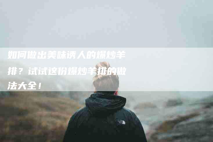 如何做出美味诱人的爆炒羊排？试试这份爆炒羊排的做法大全！-家政服务网