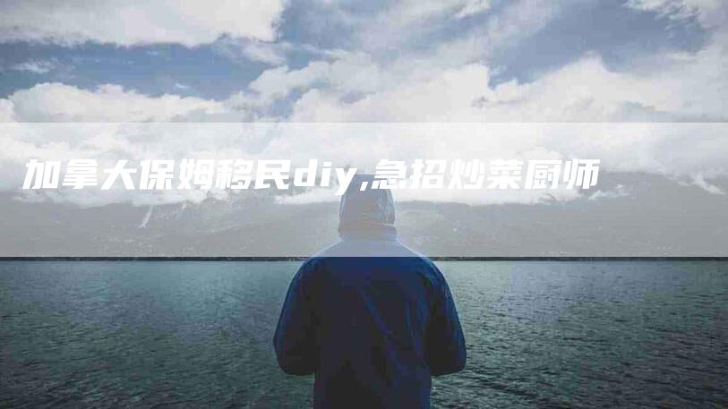加拿大保姆移民diy,急招炒菜厨师-家政服务网