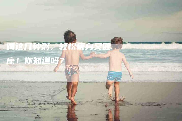 喝这几种粥，轻松瘦身又健康！你知道吗？-家政服务网