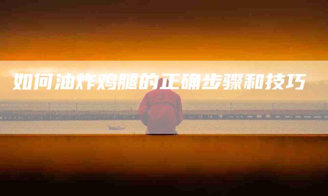如何油炸鸡腿的正确步骤和技巧-家政服务网