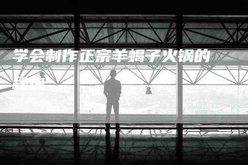 学会制作正宗羊蝎子火锅的秘诀-家政服务网