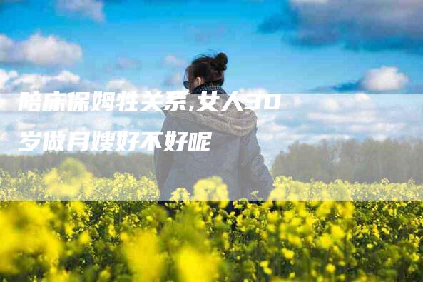 陪床保姆牲关系,女人30岁做月嫂好不好呢-家政服务网