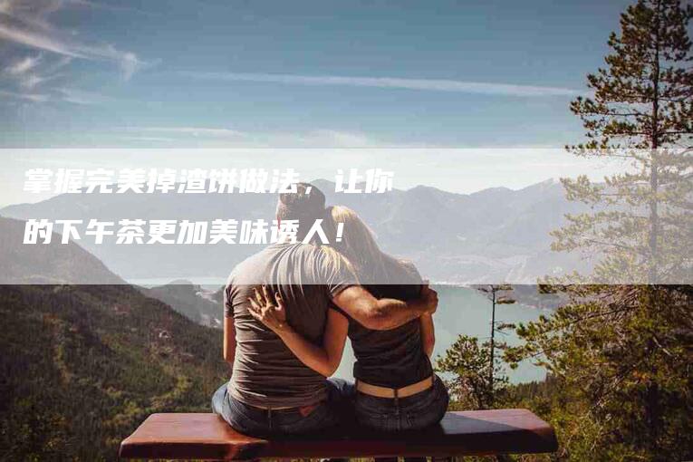 掌握完美掉渣饼做法，让你的下午茶更加美味诱人！-家政服务网